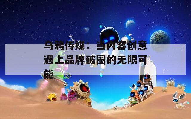 乌鸦传媒：当内容创意遇上品牌破圈的无限可能