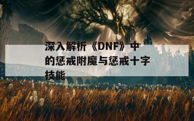 深入解析《DNF》中的惩戒附魔与惩戒十字技能