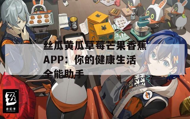 丝瓜黄瓜草莓芒果香蕉APP：你的健康生活全能助手