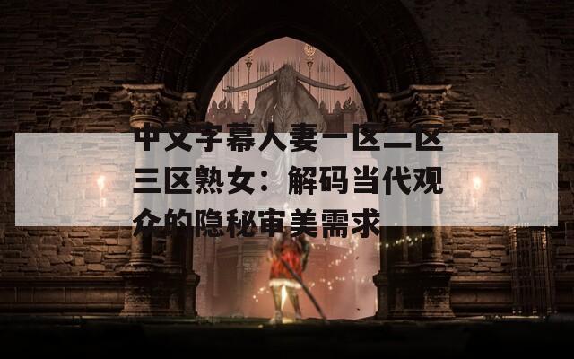 中文字幕人妻一区二区三区熟女：解码当代观众的隐秘审美需求