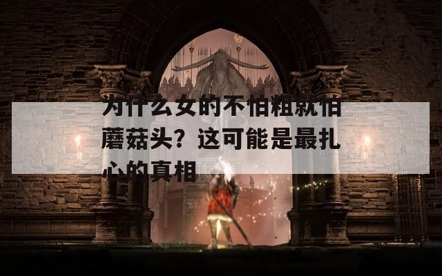 为什么女的不怕粗就怕蘑菇头？这可能是最扎心的真相