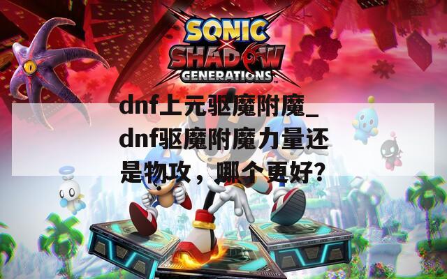 dnf上元驱魔附魔_dnf驱魔附魔力量还是物攻，哪个更好？