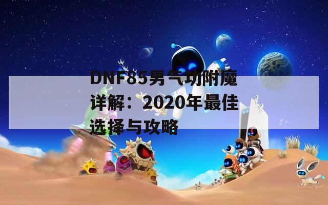 DNF85男气功附魔详解：2020年最佳选择与攻略