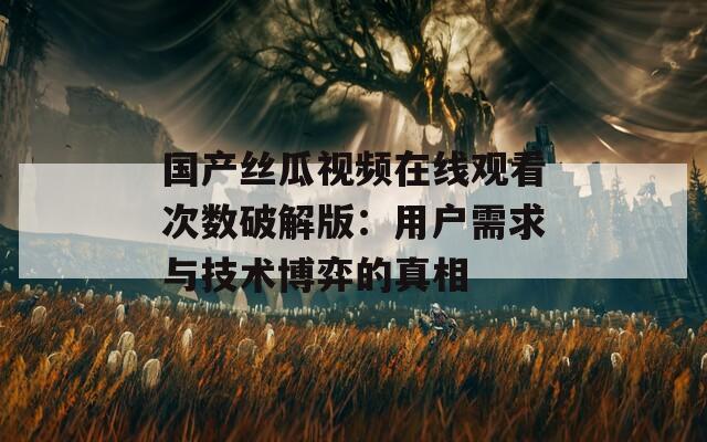 国产丝瓜视频在线观看次数破解版：用户需求与技术博弈的真相