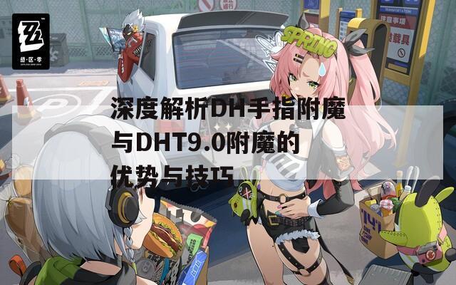 深度解析DH手指附魔与DHT9.0附魔的优势与技巧