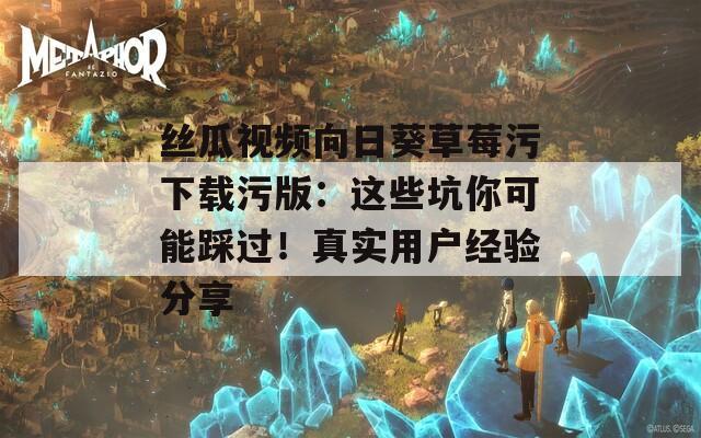 丝瓜视频向日葵草莓污下载污版：这些坑你可能踩过！真实用户经验分享