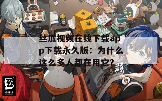 丝瓜视频在线下载app下载永久版：为什么这么多人都在用它？