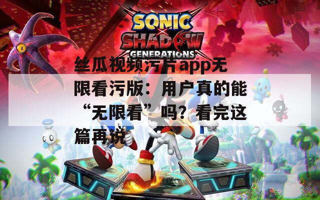 丝瓜视频污片app无限看污版：用户真的能“无限看”吗？看完这篇再说