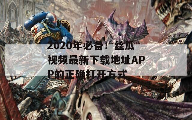 2020年必备！丝瓜视频最新下载地址APP的正确打开方式