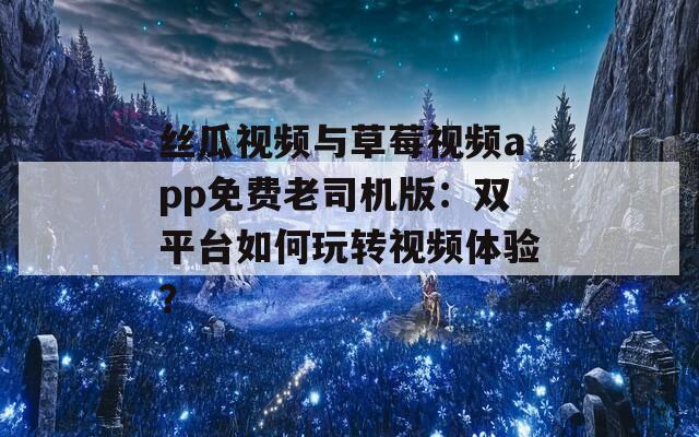 丝瓜视频与草莓视频app免费老司机版：双平台如何玩转视频体验？