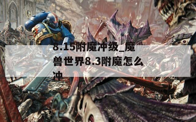 8.15附魔冲级_魔兽世界8.3附魔怎么冲