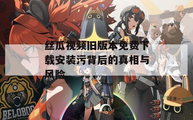 丝瓜视频旧版本免费下载安装污背后的真相与风险