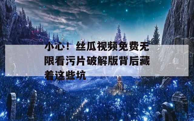 小心！丝瓜视频免费无限看污片破解版背后藏着这些坑