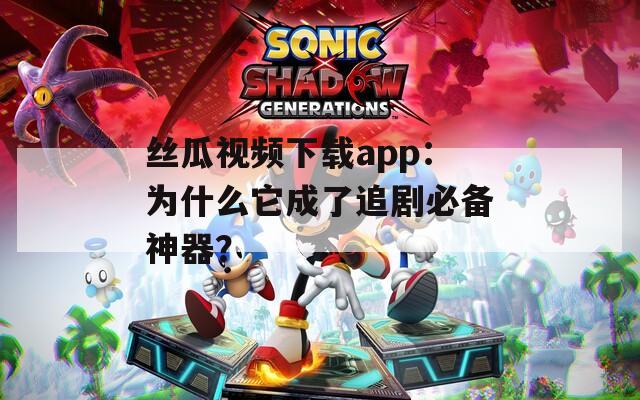 丝瓜视频下载app：为什么它成了追剧必备神器？