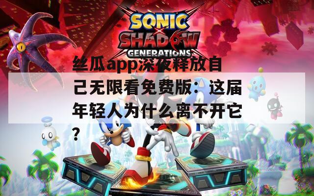 丝瓜app深夜释放自己无限看免费版：这届年轻人为什么离不开它？