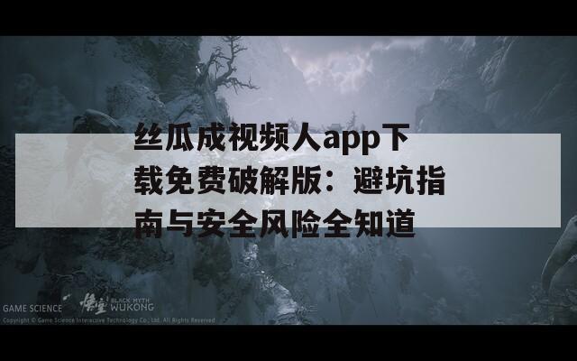 丝瓜成视频人app下载免费破解版：避坑指南与安全风险全知道