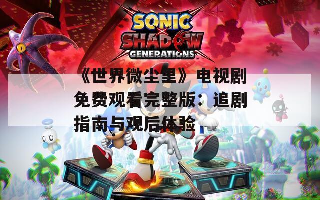 《世界微尘里》电视剧免费观看完整版：追剧指南与观后体验
