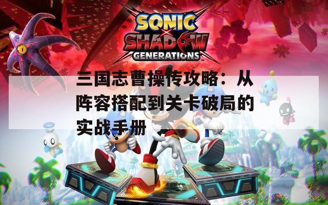三国志曹操传攻略：从阵容搭配到关卡破局的实战手册