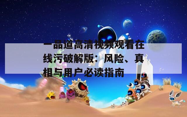 一品道高清视频观看在线污破解版：风险、真相与用户必读指南