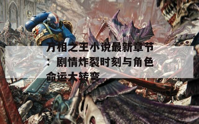 万相之王小说最新章节：剧情炸裂时刻与角色命运大转弯