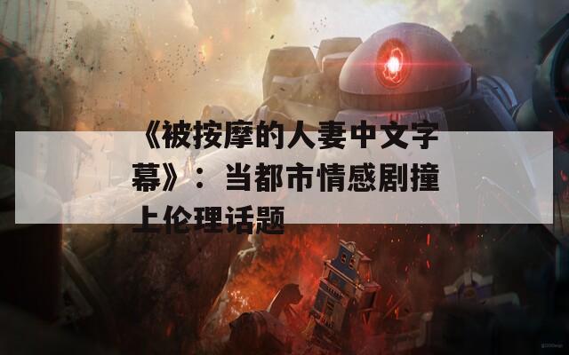 《被按摩的人妻中文字幕》：当都市情感剧撞上伦理话题