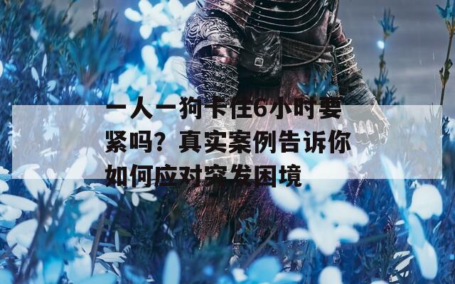 一人一狗卡住6小时要紧吗？真实案例告诉你如何应对突发困境