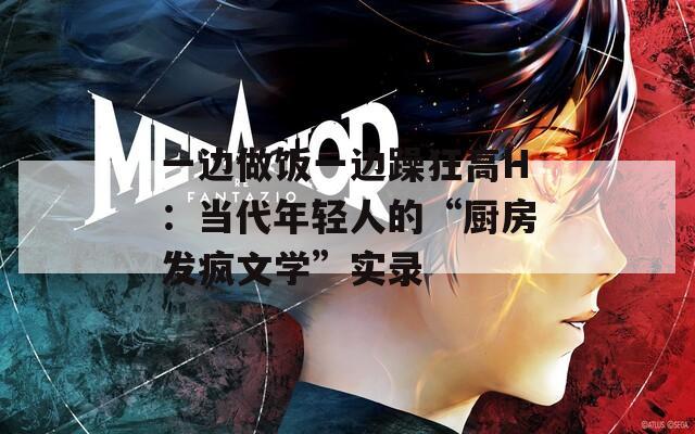 一边做饭一边躁狂高H：当代年轻人的“厨房发疯文学”实录