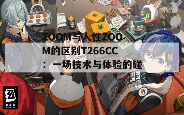 ZOOM与人性ZOOM的区别T266CC：一场技术与体验的碰撞