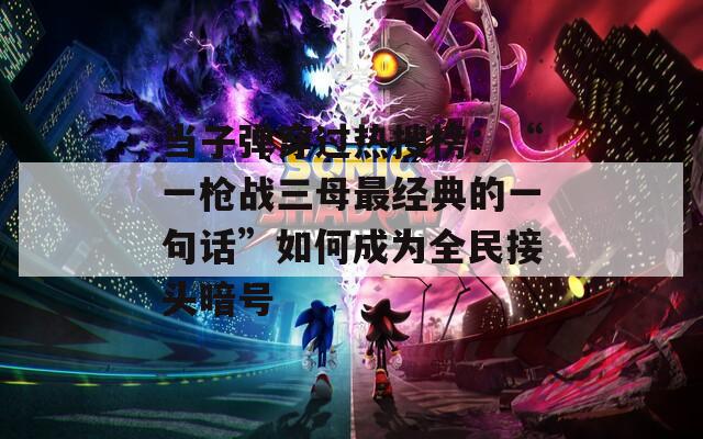 当子弹穿过热搜榜：“一枪战三母最经典的一句话”如何成为全民接头暗号