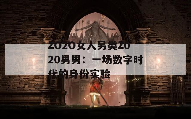 ZO2O女人另类Z020男男：一场数字时代的身份实验
