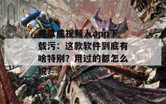 黄瓜成视频人app下载污：这款软件到底有啥特别？用过的都怎么说？