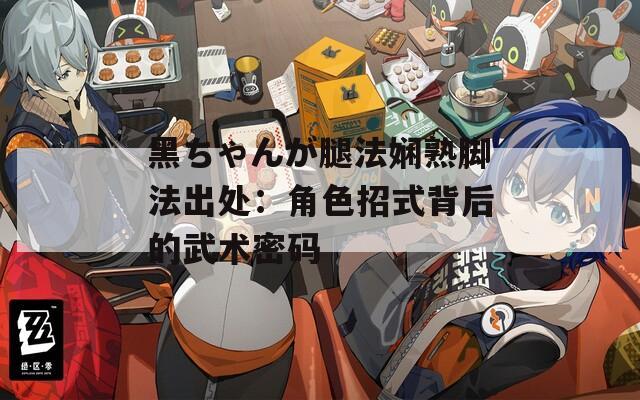 黑ちゃんが腿法娴熟脚法出处：角色招式背后的武术密码