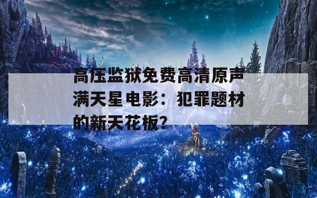 高压监狱免费高清原声满天星电影：犯罪题材的新天花板？