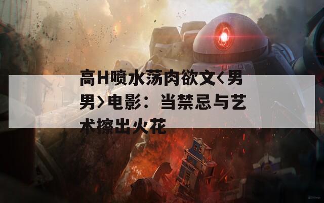 高H喷水荡肉欲文〈男男〉电影：当禁忌与艺术擦出火花