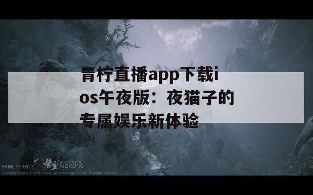 青柠直播app下载ios午夜版：夜猫子的专属娱乐新体验