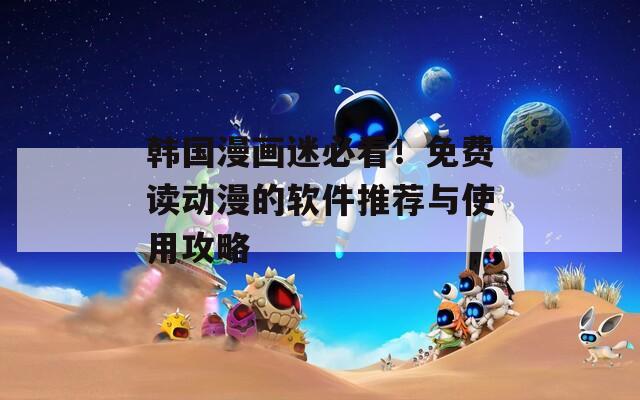 韩国漫画迷必看！免费读动漫的软件推荐与使用攻略