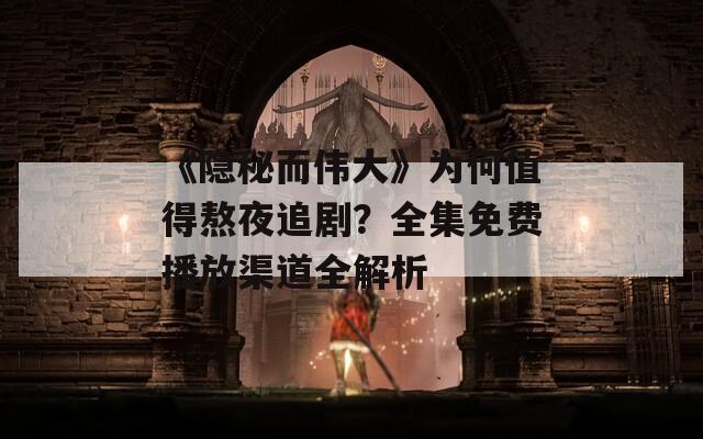 《隐秘而伟大》为何值得熬夜追剧？全集免费播放渠道全解析