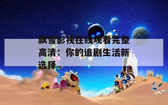飘雪影视在线观看完整高清：你的追剧生活新选择