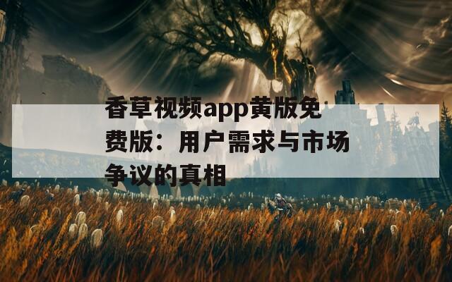 香草视频app黄版免费版：用户需求与市场争议的真相