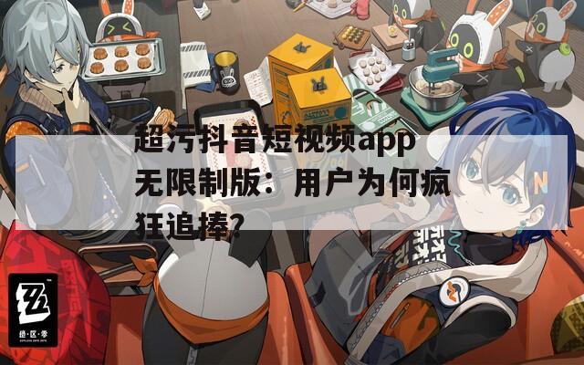 超污抖音短视频app无限制版：用户为何疯狂追捧？