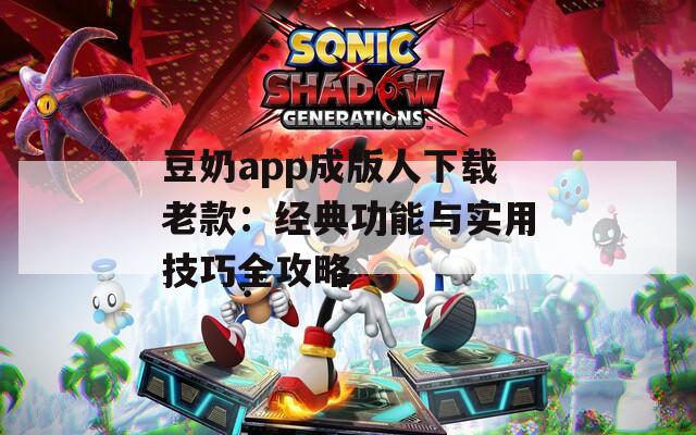 豆奶app成版人下载老款：经典功能与实用技巧全攻略