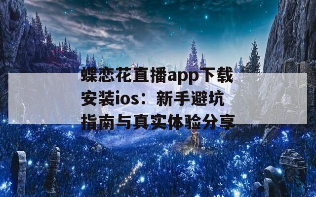蝶恋花直播app下载安装ios：新手避坑指南与真实体验分享