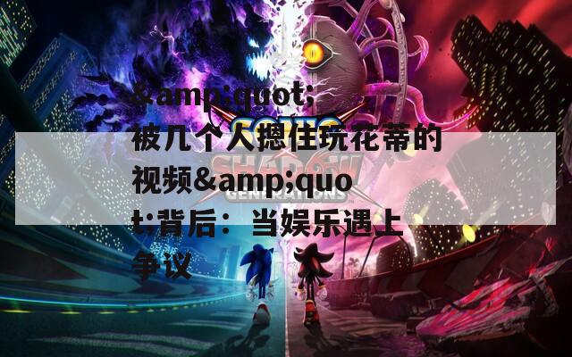 &quot;被几个人摁住玩花蒂的视频&quot;背后：当娱乐遇上争议