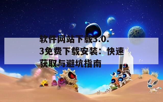 软件网站下载3.0.3免费下载安装：快速获取与避坑指南