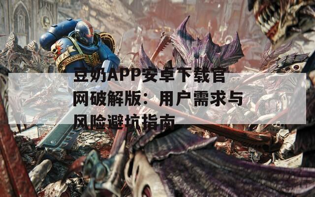豆奶APP安卓下载官网破解版：用户需求与风险避坑指南