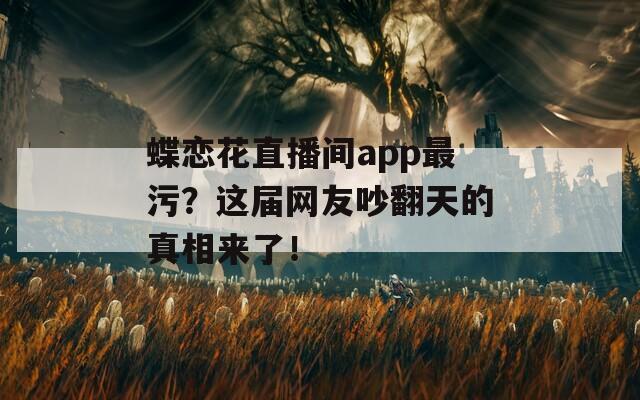 蝶恋花直播间app最污？这届网友吵翻天的真相来了！