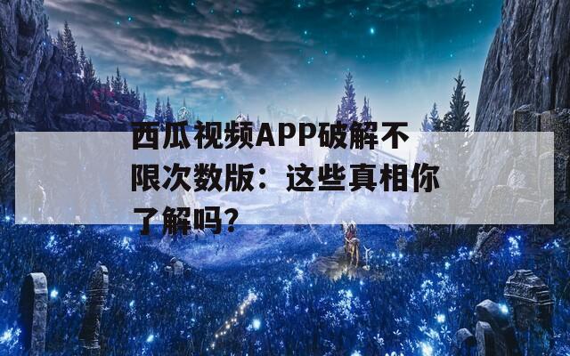 西瓜视频APP破解不限次数版：这些真相你了解吗？