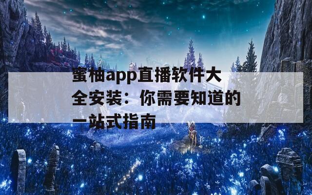 蜜柚app直播软件大全安装：你需要知道的一站式指南