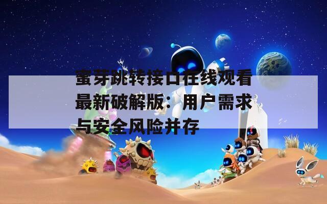 蜜芽跳转接口在线观看最新破解版：用户需求与安全风险并存