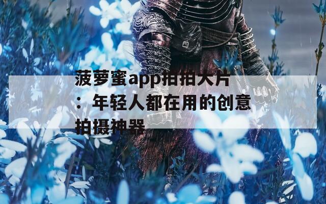 菠萝蜜app拍拍大片：年轻人都在用的创意拍摄神器